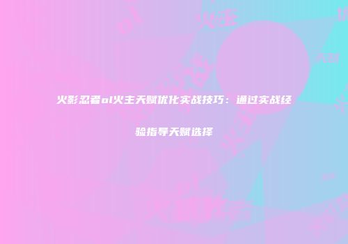 火影忍者ol火主天赋优化实战技巧：通过实战经验指导天赋选择