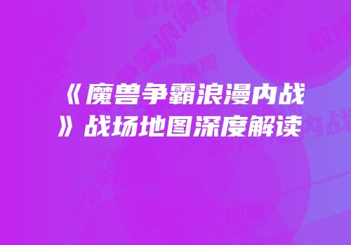 《魔兽争霸浪漫内战》战场地图深度解读