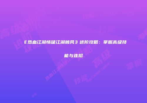 《热血江湖情啸江湖披风》进阶攻略：掌握高级技能与连招