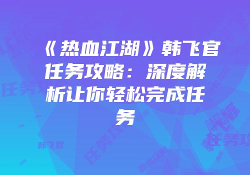 《热血江湖》韩飞官任务攻略：深度解析让你轻松完成任务