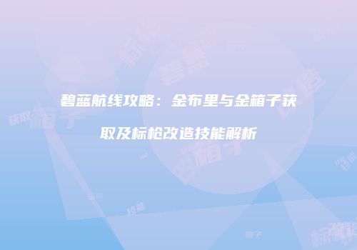 碧蓝航线攻略：金布里与金箱子获取及标枪改造技能解析