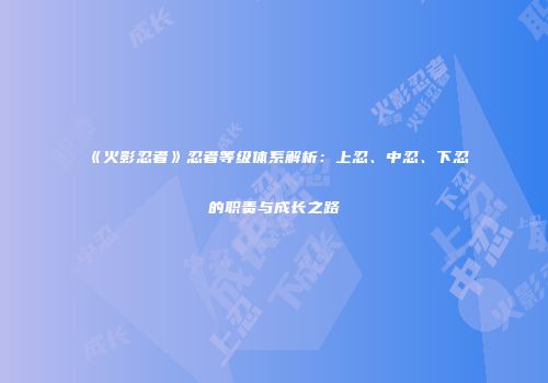 《火影忍者》忍者等级体系解析：上忍、中忍、下忍的职责与成长之路