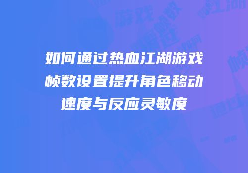 如何通过热血江湖游戏帧数设置提升角色移动速度与反应灵敏度