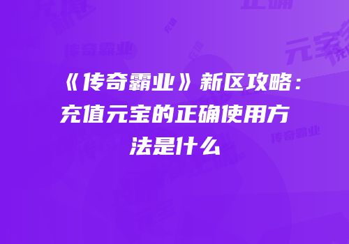 《传奇霸业》新区攻略：充值元宝的正确使用方法是什么