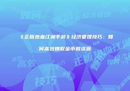 《正版热血江湖手游》经济管理技巧：如何高效赚取金币和资源