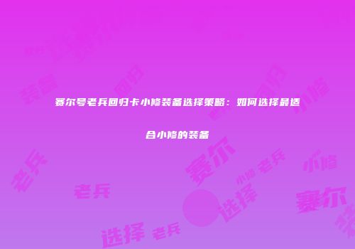 赛尔号老兵回归卡小修装备选择策略：如何选择最适合小修的装备