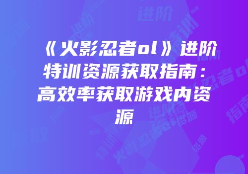 《火影忍者ol》进阶特训资源获取指南：高效率获取游戏内资源