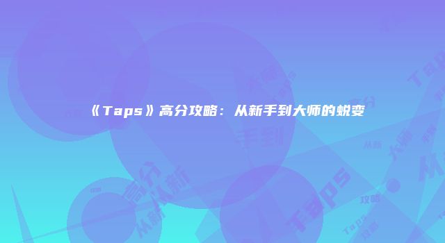 《Taps》高分攻略：从新手到大师的蜕变