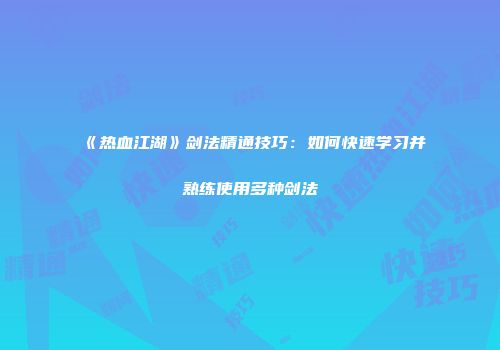 《热血江湖》剑法精通技巧：如何快速学习并熟练使用多种剑法