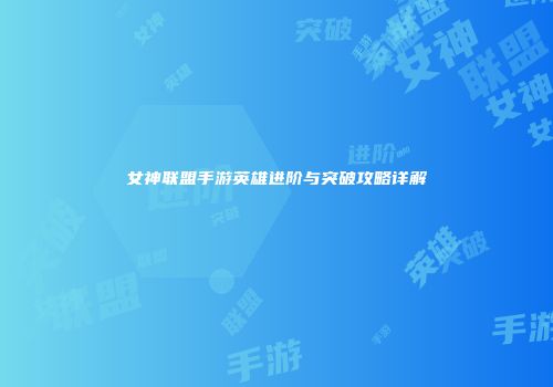 女神联盟手游英雄进阶与突破攻略详解