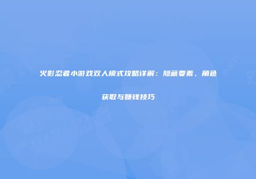 火影忍者小游戏双人模式攻略详解：隐藏要素、角色获取与赚钱技巧