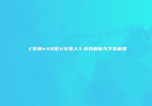 《死神VS火影2火柴人》游戏解析与下载解答