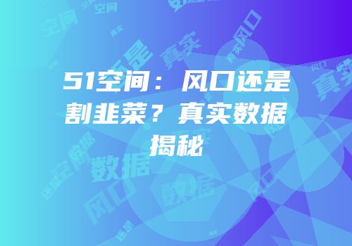 51空间：风口还是割韭菜？真实数据揭秘
