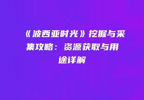 《波西亚时光》挖掘与采集攻略：资源获取与用途详解