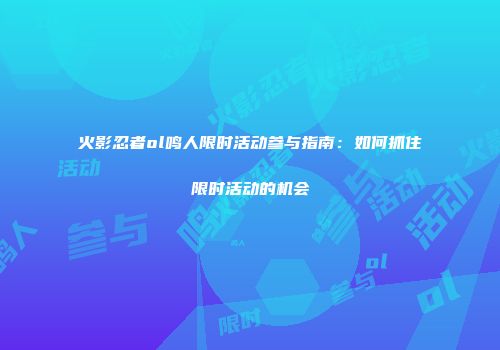 火影忍者ol鸣人限时活动参与指南：如何抓住限时活动的机会