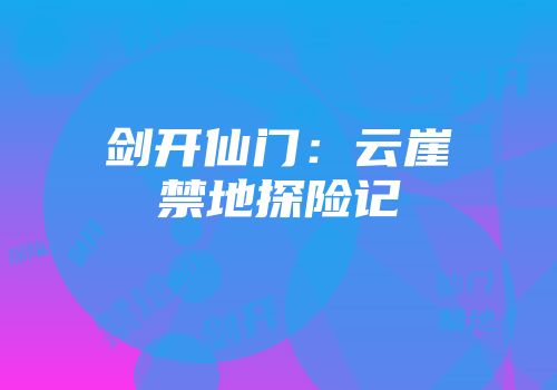 剑开仙门：云崖禁地探险记