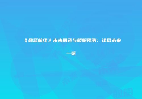 《碧蓝航线》未来角色与舰船预测：详尽未来一览
