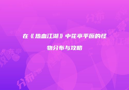 在《热血江湖》中花亭平原的怪物分布与攻略