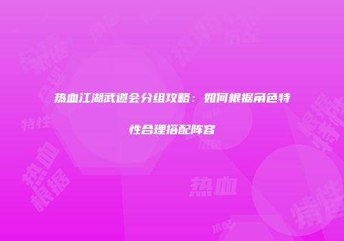 热血江湖武道会分组攻略：如何根据角色特性合理搭配阵容