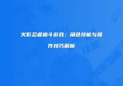 火影忍者格斗游戏：角色技能与操作技巧解析