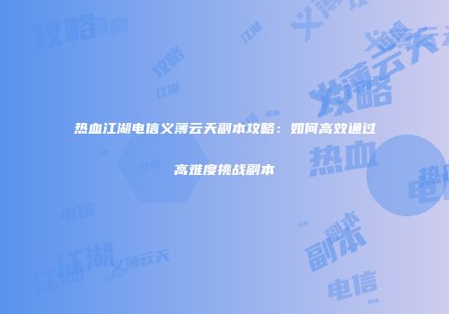 热血江湖电信义薄云天副本攻略：如何高效通过高难度挑战副本