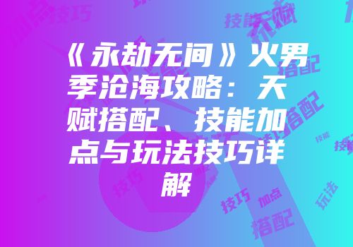 《永劫无间》火男季沧海攻略：天赋搭配、技能加点与玩法技巧详解