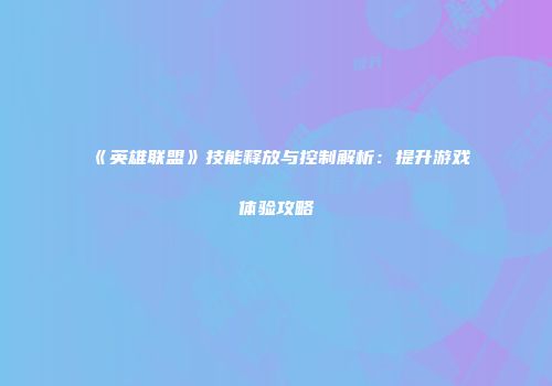 《英雄联盟》技能释放与控制解析：提升游戏体验攻略