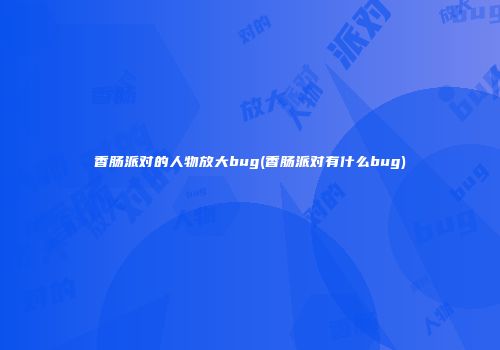 香肠派对的人物放大bug(香肠派对有什么bug)
