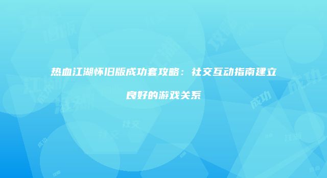 热血江湖怀旧版成功套攻略：社交互动指南建立良好的游戏关系