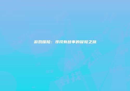游戏探险：寻找有故事的冒险之旅