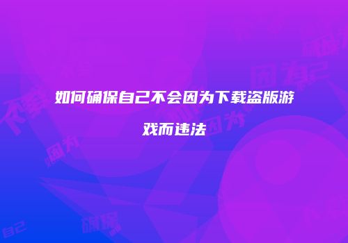 如何确保自己不会因为下载盗版游戏而违法