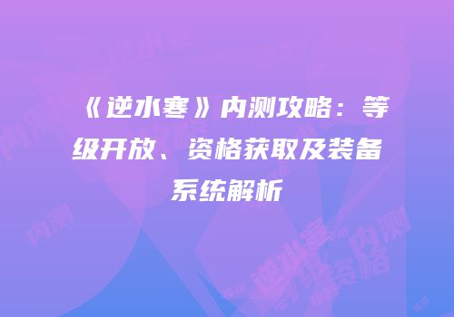 《逆水寒》内测攻略：等级开放、资格获取及装备系统解析
