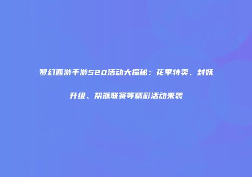 梦幻西游手游520活动大揭秘：花季特卖、封妖升级、帮派联赛等精彩活动来袭