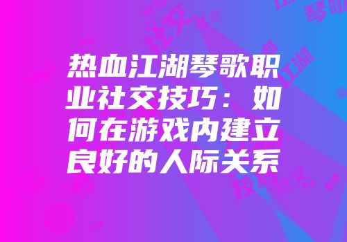 热血江湖琴歌职业社交技巧：如何在游戏内建立良好的人际关系