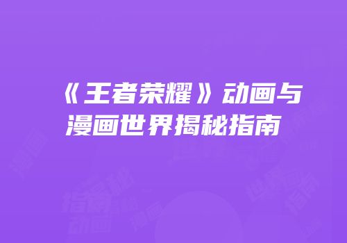 《王者荣耀》动画与漫画世界揭秘指南