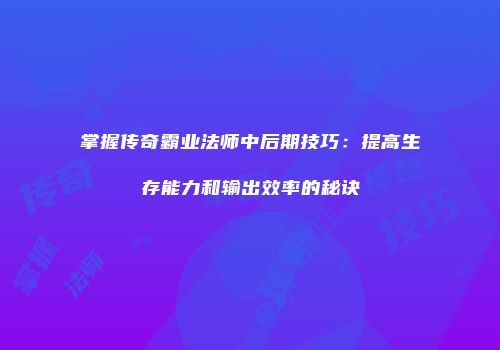 掌握传奇霸业法师中后期技巧：提高生存能力和输出效率的秘诀