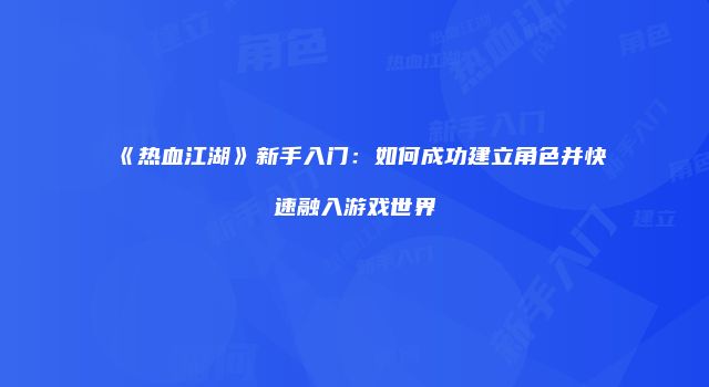 《热血江湖》新手入门：如何成功建立角色并快速融入游戏世界