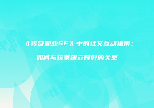 《传奇霸业SF》中的社交互动指南：如何与玩家建立良好的关系