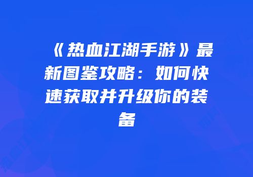 《热血江湖手游》最新图鉴攻略：如何快速获取并升级你的装备