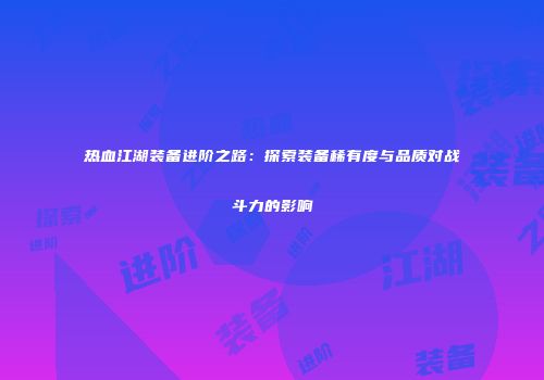 热血江湖装备进阶之路：探索装备稀有度与品质对战斗力的影响