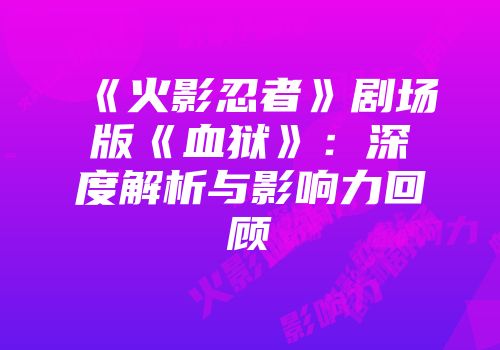 《火影忍者》剧场版《血狱》：深度解析与影响力回顾
