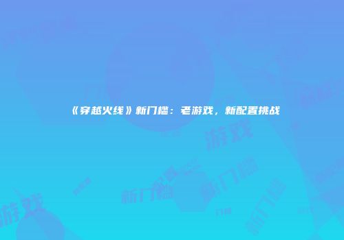 《穿越火线》新门槛：老游戏，新配置挑战