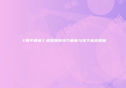 《和平精英》城堡跳跃技巧解析与地下秘密探秘