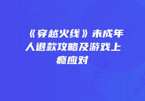 《穿越火线》未成年人退款攻略及游戏上瘾应对