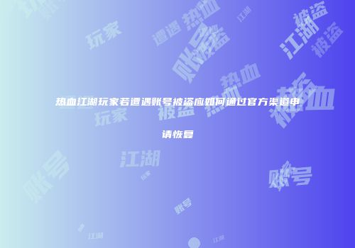 热血江湖玩家若遭遇账号被盗应如何通过官方渠道申请恢复
