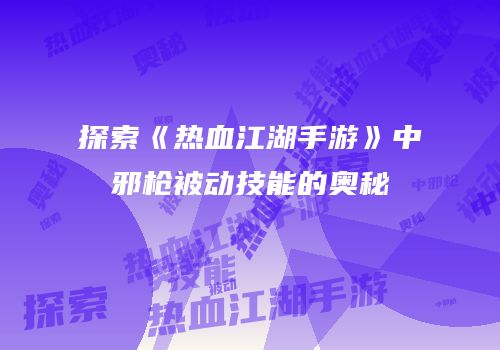 探索《热血江湖手游》中邪枪被动技能的奥秘