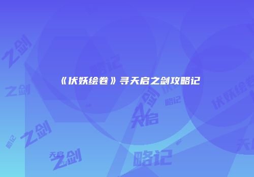 《伏妖绘卷》寻天启之剑攻略记
