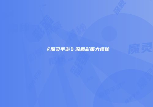《魔灵手游》深藏彩蛋大揭秘