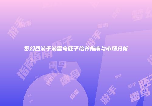 梦幻西游手游雷鸟胚子培养指南与市场分析