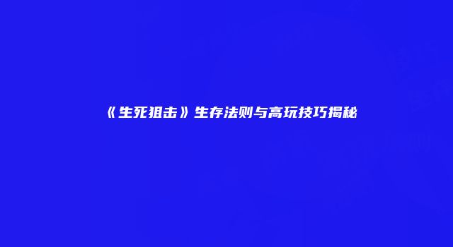 《生死狙击》生存法则与高玩技巧揭秘